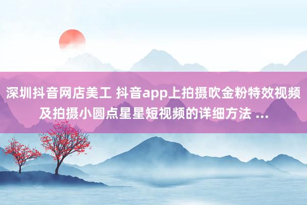 深圳抖音网店美工 抖音app上拍摄吹金粉特效视频及拍摄小圆点星星短视频的详细方法 ...