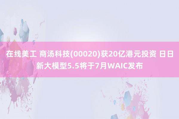 在线美工 商汤科技(00020)获20亿港元投资 日日新大模型5.5将于7月WAIC发布