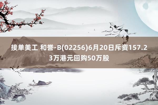 接单美工 和誉-B(02256)6月20日斥资157.23万港元回购50万股