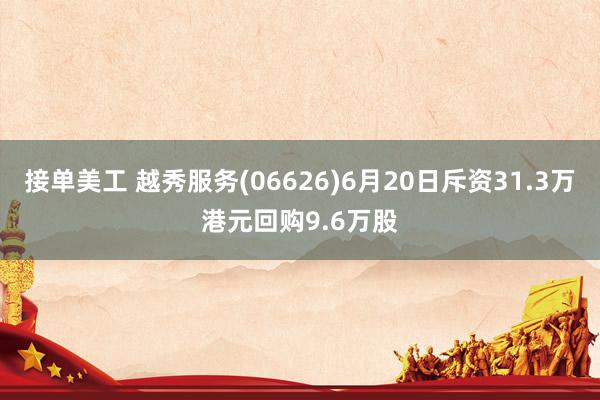 接单美工 越秀服务(06626)6月20日斥资31.3万港元回购9.6万股