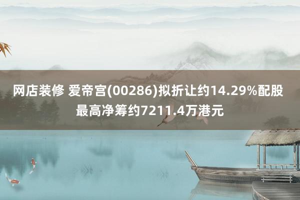 网店装修 爱帝宫(00286)拟折让约14.29%配股 最高净筹约7211.4万港元