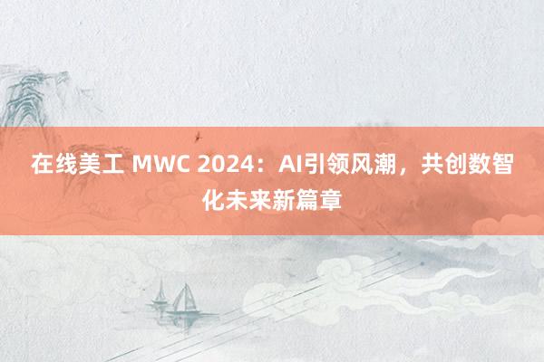 在线美工 MWC 2024：AI引领风潮，共创数智化未来新篇章