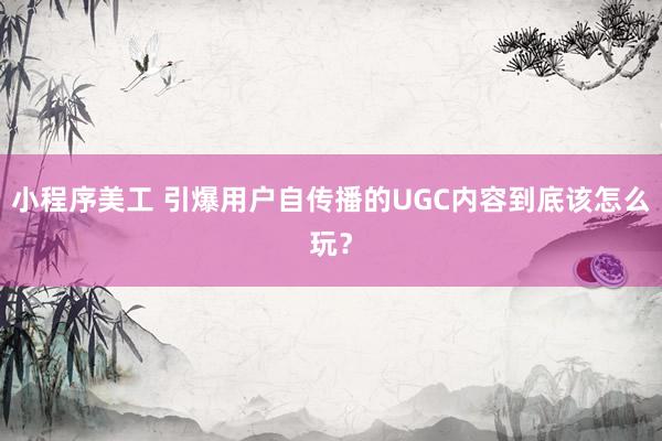 小程序美工 引爆用户自传播的UGC内容到底该怎么玩？