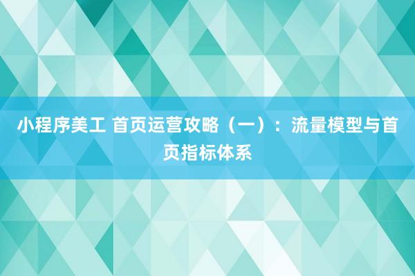 小程序美工 首页运营攻略（一）：流量模型与首页指标体系