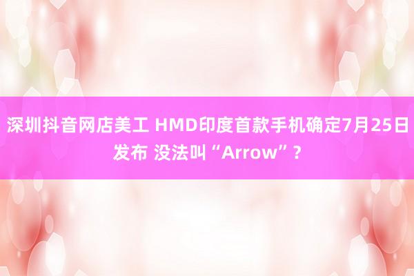 深圳抖音网店美工 HMD印度首款手机确定7月25日发布 没法叫“Arrow”？