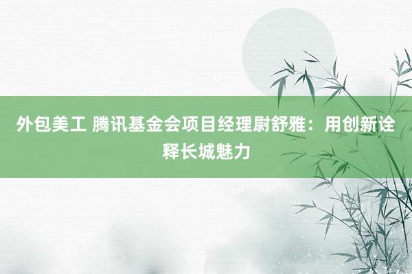 外包美工 腾讯基金会项目经理尉舒雅：用创新诠释长城魅力