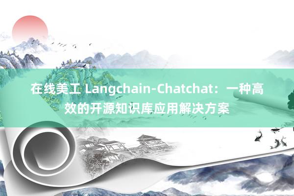 在线美工 Langchain-Chatchat：一种高效的开源知识库应用解决方案