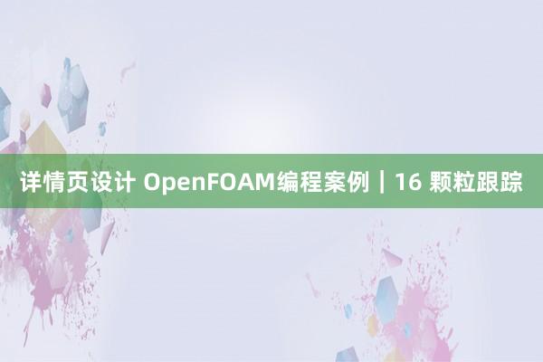 详情页设计 OpenFOAM编程案例｜16 颗粒跟踪