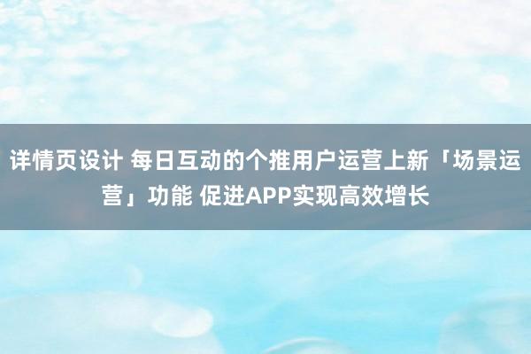 详情页设计 每日互动的个推用户运营上新「场景运营」功能 促进APP实现高效增长