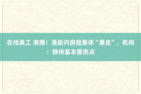 在线美工 沸腾！港股内房股集体“暴走”，机构：静待基本面拐点