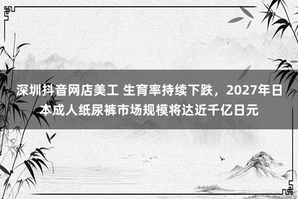 深圳抖音网店美工 生育率持续下跌，2027年日本成人纸尿裤市场规模将达近千亿日元