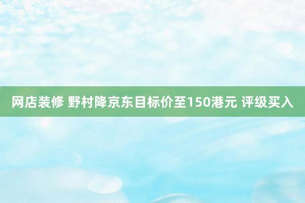 网店装修 野村降京东目标价至150港元 评级买入