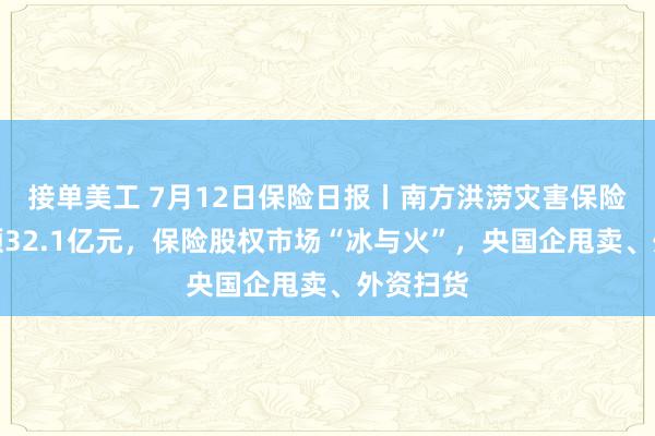 接单美工 7月12日保险日报丨南方洪涝灾害保险估损金额32.1亿元，保险股权市场“冰与火”，央国企甩卖、外资扫货