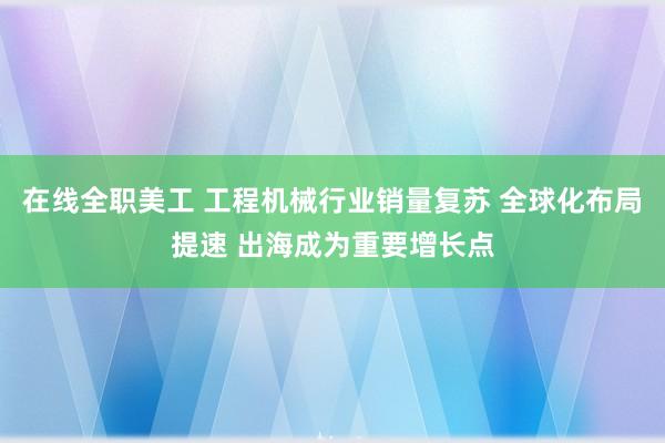 在线全职美工 工程机械行业销量复苏 全球化布局提速 出海成为重要增长点