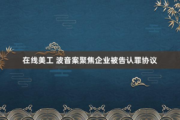 在线美工 波音案聚焦企业被告认罪协议