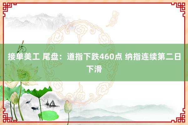 接单美工 尾盘：道指下跌460点 纳指连续第二日下滑