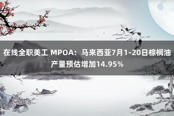 在线全职美工 MPOA：马来西亚7月1-20日棕榈油产量预估增加14.95%