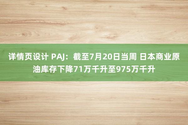 详情页设计 PAJ：截至7月20日当周 日本商业原油库存下降71万千升至975万千升