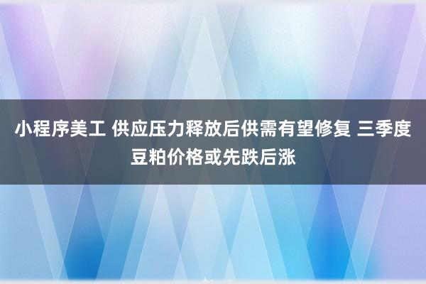 小程序美工 供应压力释放后供需有望修复 三季度豆粕价格或先跌后涨