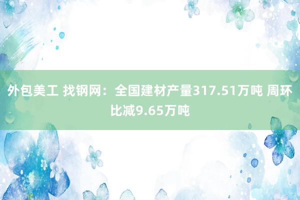 外包美工 找钢网：全国建材产量317.51万吨 周环比减9.65万吨