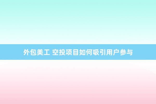 外包美工 空投项目如何吸引用户参与