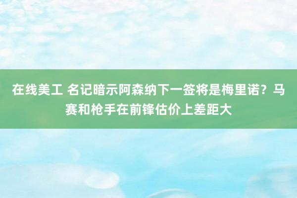 在线美工 名记暗示阿森纳下一签将是梅里诺？马赛和枪手在前锋估价上差距大