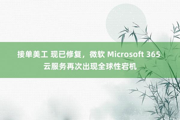 接单美工 现已修复，微软 Microsoft 365 云服务再次出现全球性宕机