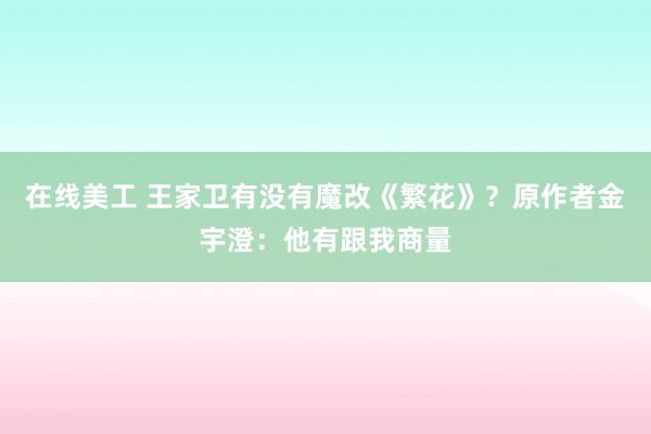 在线美工 王家卫有没有魔改《繁花》？原作者金宇澄：他有跟我商量