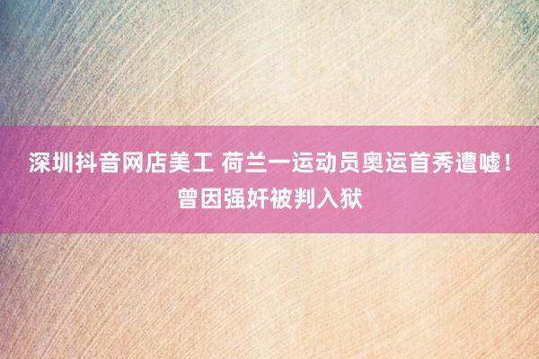 深圳抖音网店美工 荷兰一运动员奥运首秀遭嘘！曾因强奸被判入狱