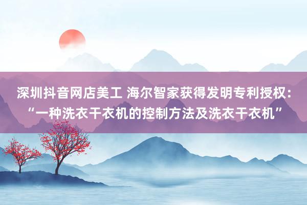 深圳抖音网店美工 海尔智家获得发明专利授权：“一种洗衣干衣机的控制方法及洗衣干衣机”