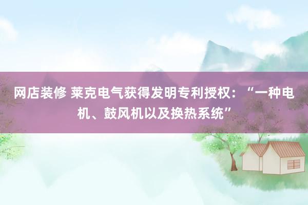 网店装修 莱克电气获得发明专利授权：“一种电机、鼓风机以及换热系统”