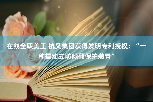 在线全职美工 杭叉集团获得发明专利授权：“一种摆动式防倾翻保护装置”