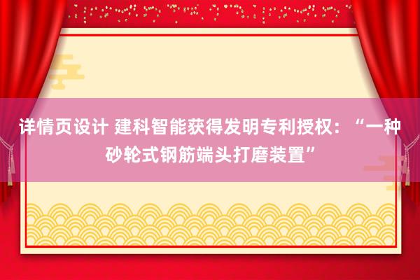 详情页设计 建科智能获得发明专利授权：“一种砂轮式钢筋端头打磨装置”