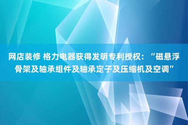 网店装修 格力电器获得发明专利授权：“磁悬浮骨架及轴承组件及轴承定子及压缩机及空调”