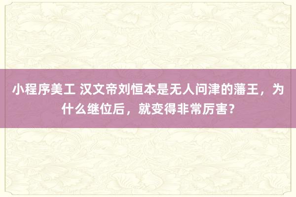 小程序美工 汉文帝刘恒本是无人问津的藩王，为什么继位后，就变得非常厉害？