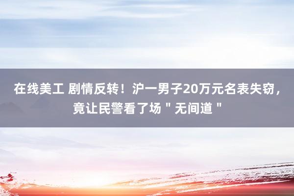 在线美工 剧情反转！沪一男子20万元名表失窃，竟让民警看了场＂无间道＂