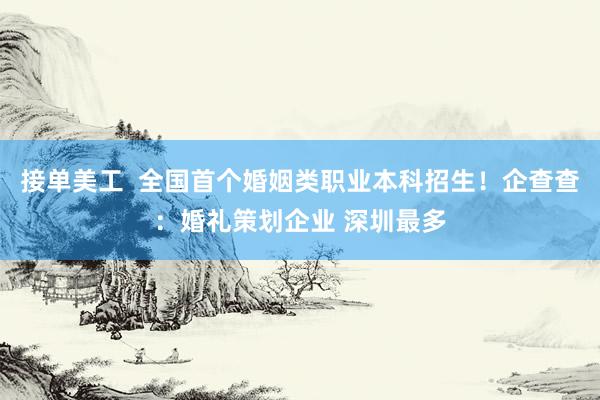 接单美工  全国首个婚姻类职业本科招生！企查查：婚礼策划企业 深圳最多