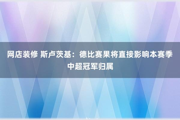 网店装修 斯卢茨基：德比赛果将直接影响本赛季中超冠军归属