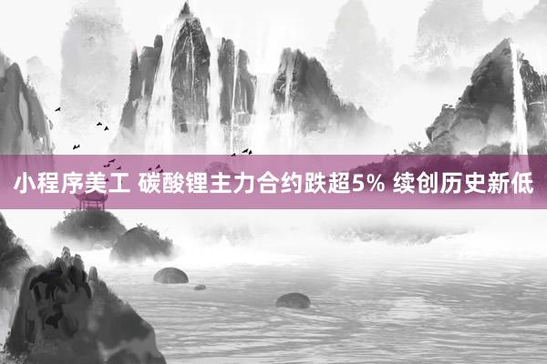 小程序美工 碳酸锂主力合约跌超5% 续创历史新低