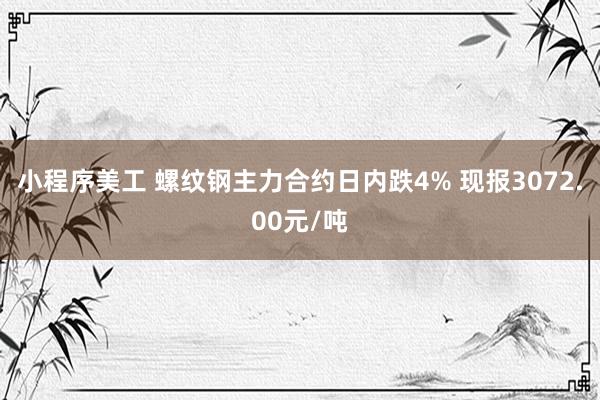 小程序美工 螺纹钢主力合约日内跌4% 现报3072.00元/吨