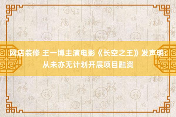 网店装修 王一博主演电影《长空之王》发声明：从未亦无计划开展项目融资