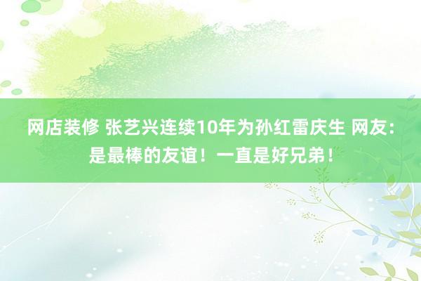 网店装修 张艺兴连续10年为孙红雷庆生 网友：是最棒的友谊！一直是好兄弟！