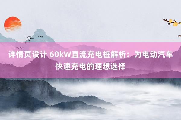 详情页设计 60kW直流充电桩解析：为电动汽车快速充电的理想选择