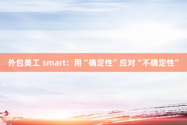 外包美工 smart：用“确定性”应对“不确定性”