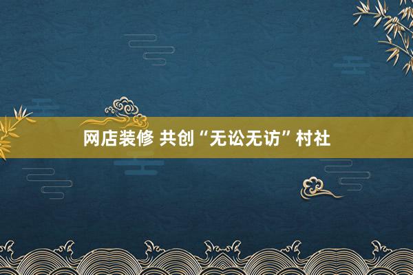 网店装修 共创“无讼无访”村社