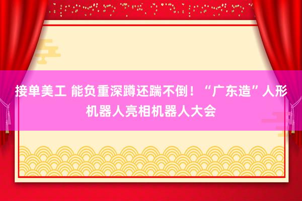 接单美工 能负重深蹲还踹不倒！“广东造”人形机器人亮相机器人大会