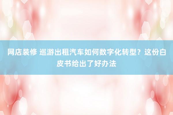 网店装修 巡游出租汽车如何数字化转型？这份白皮书给出了好办法