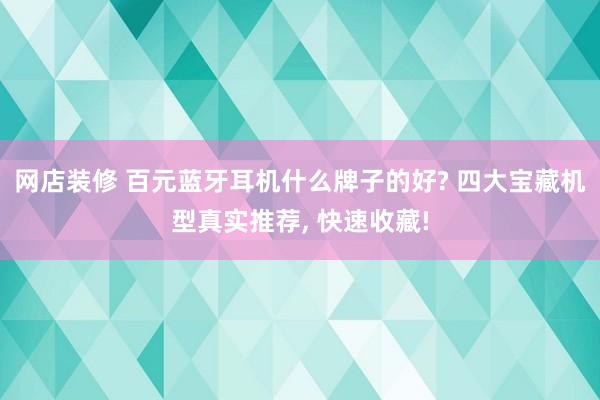 网店装修 百元蓝牙耳机什么牌子的好? 四大宝藏机型真实推荐, 快速收藏!