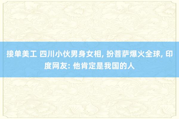 接单美工 四川小伙男身女相, 扮菩萨爆火全球, 印度网友: 他肯定是我国的人