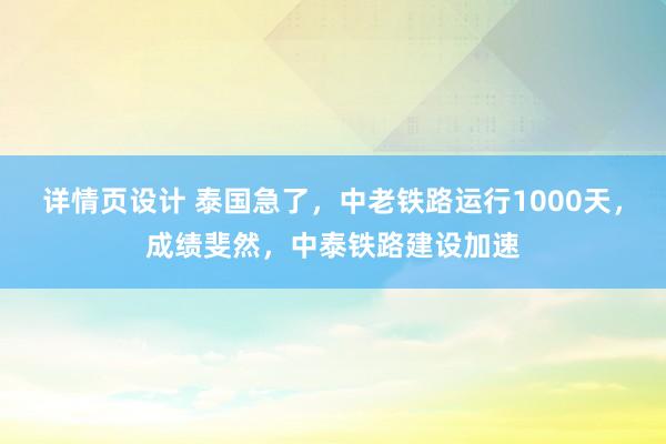 详情页设计 泰国急了，中老铁路运行1000天，成绩斐然，中泰铁路建设加速